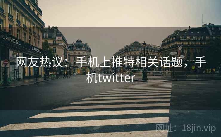 网友热议:手机上推特相关话题,手机twitter 网友热议:手机上推特相关话题,手机twitter